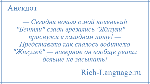 
    — Сегодня ночью в мой новенький Бентли сзади врезались Жигули — проснулся в холодном поту! — Представляю как спалось водителю Жигулей — наверное он вообще решил больше не засыпать!