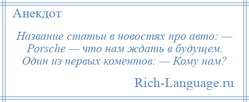 
    Название статьи в новостях про авто: — Роrsсhе — что нам ждать в будущем. Один из первых коментов: — Кому нам?