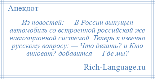 
    Из новостей: — В России выпущен автомобиль со встроенной российской же навигационной системой. Теперь к извечно русскому вопросу: — Что делать? и Кто виноват? добавится — Где мы?