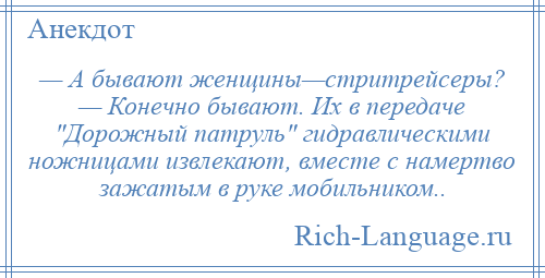 
    — А бывают женщины—стритрейсеры? — Конечно бывают. Их в передаче Дорожный патруль гидравлическими ножницами извлекают, вместе с намертво зажатым в руке мобильником..