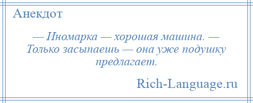 
    — Иномарка — хорошая машина. — Только засыпаешь — она уже подушку предлагает.