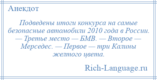 
    Подведены итоги конкурса на самые безопасные автомобили 2010 года в России. — Третье место — БМВ. — Второе — Мерседес. — Первое — три Калины желтого цвета.