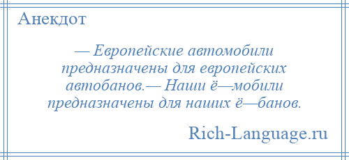 
    — Европейские автомобили предназначены для европейских автобанов.— Наши ё—мобили предназначены для наших ё—банов.