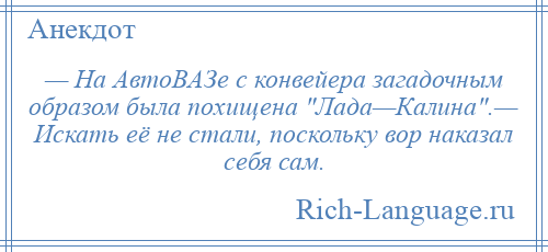 
    — На АвтоВАЗе с конвейера загадочным образом была похищена Лада—Калина .— Искать её не стали, поскольку вор наказал себя сам.