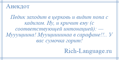 
    Педик заходит в церковь и видит попа с кадилом. Ну, и кричит ему (с соответствующей интонацией): — Мууущиина! Муущиииинаа в сарафане!!.. У вас сумочка горит!