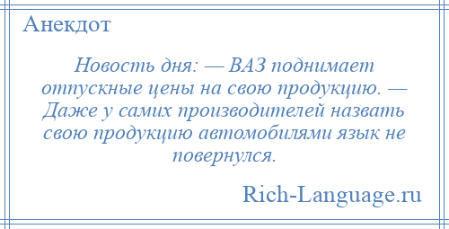 
    Новость дня: — ВАЗ поднимает отпускные цены на свою продукцию. — Даже у самих производителей назвать свою продукцию автомобилями язык не повернулся.