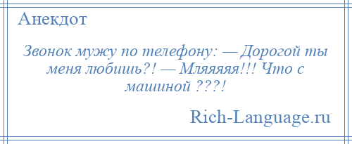 
    Звонок мужу по телефону: — Дорогой ты меня любишь?! — Мляяяяя!!! Что с машиной ???!