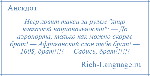 
    Негр ловит такси за рулем лицо кавказкой национальности : — До аэропорта, только как можно скорее брат! — Африканский слон тебе брат! — 100$, брат!!!! — Садись, брат!!!!!!