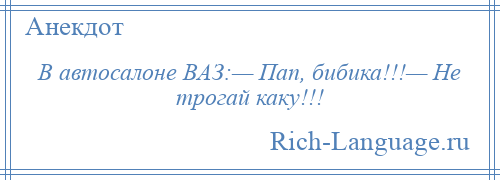 
    В автосалоне ВАЗ:— Пап, бибика!!!— Не трогай каку!!!