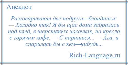 
    Разговаривают две подруги—блондинки: — Холодно так! Я бы щас дома забралась под плед, в шерстяных носочках, на кресло с горячим кофе. — С паришься... — Ага, и спарилась бы с кем—нибудь...