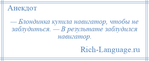 
    — Блондинка купила навигатор, чтобы не заблудиться. — В результате заблудился навигатор.