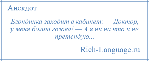 
    Блондинка заходит в кабинет: — Доктор, у меня болит голова! — А я ни на что и не претендую...