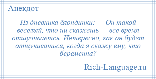 
    Из дневника блондинки: — Он такой веселый, что ни скажешь — все время отшучивается. Интересно, как он будет отшучиваться, когда я скажу ему, что беременна?