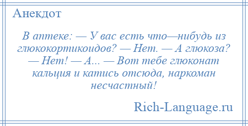 
    В аптеке: — У вас есть что—нибудь из глюкокортикоидов? — Нет. — А глюкоза? — Нет! — А... — Вот тебе глюконат кальция и катись отсюда, наркоман несчастный!