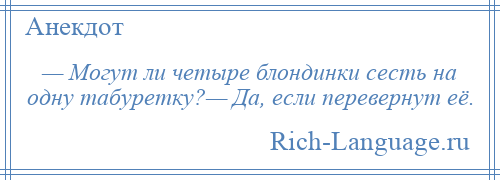 
    — Могут ли четыре блондинки сесть на одну табуретку?— Да, если перевернут её.