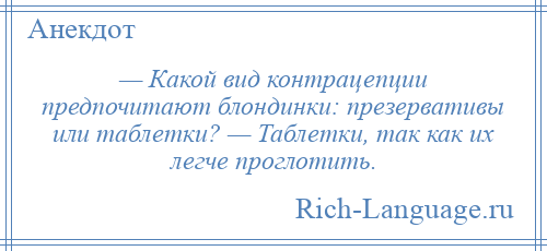 
    — Какой вид контрацепции предпочитают блондинки: презервативы или таблетки? — Таблетки, так как их легче проглотить.