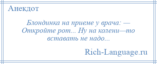 
    Блондинка на приеме у врача: — Откройте рот... Ну на колени—то вставать не надо...