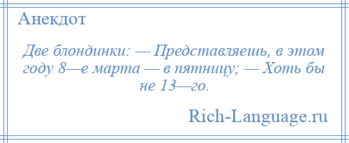 
    Две блондинки: — Представляешь, в этом году 8—е марта — в пятницу; — Хоть бы не 13—го.