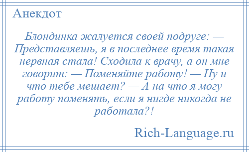 
    Блондинка жалуется своей подруге: — Представляешь, я в последнее время такая нервная стала! Сходила к врачу, а он мне говорит: — Поменяйте работу! — Ну и что тебе мешает? — А на что я могу работу поменять, если я нигде никогда не работала?!