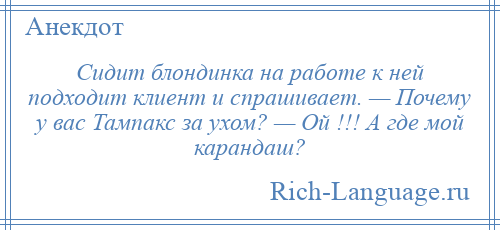 
    Сидит блондинка на работе к ней подходит клиент и спрашивает. — Почему у вас Тампакс за ухом? — Ой !!! А где мой карандаш?