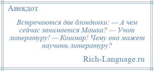 
    Встречаются две блондинки: — А чем сейчас занимается Машка? — Учит литературу! — Кошмар! Чему она может научить литературу?
