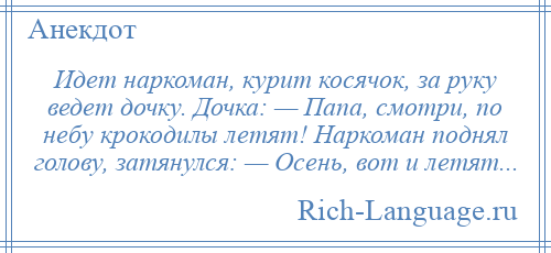 
    Идет наркоман, курит косячок, за руку ведет дочку. Дочка: — Папа, смотри, по небу крокодилы летят! Наркоман поднял голову, затянулся: — Осень, вот и летят...