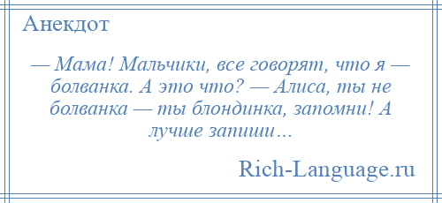 
    — Мама! Мальчики, все говорят, что я — болванка. А это что? — Алиса, ты не болванка — ты блондинка, запомни! А лучше запиши…