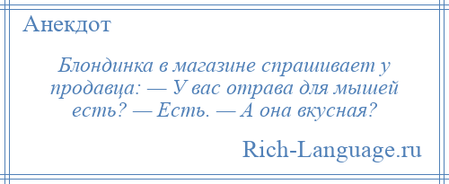 
    Блондинка в магазине спрашивает у продавца: — У вас отрава для мышей есть? — Есть. — А она вкусная?