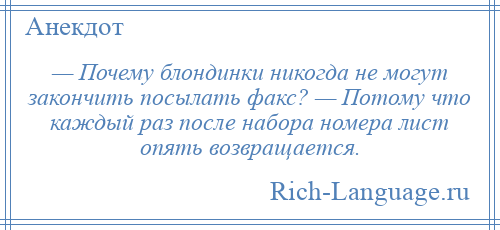 
    — Почему блондинки никогда не могут закончить посылать факс? — Потому что каждый раз после набора номера лист опять возвращается.