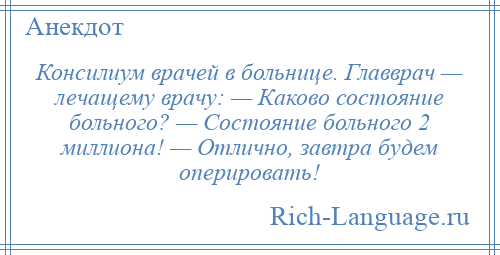 
    Консилиум врачей в больнице. Главврач — лечащему врачу: — Каково состояние больного? — Состояние больного 2 миллиона! — Отлично, завтра будем оперировать!