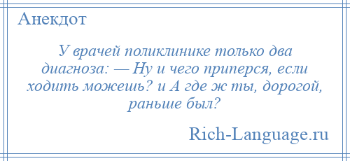 
    У врачей поликлинике только два диагноза: — Ну и чего приперся, если ходить можешь? и А где ж ты, дорогой, раньше был?