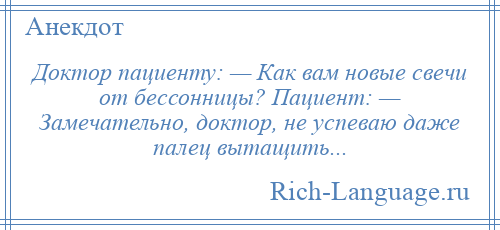 
    Доктор пациенту: — Как вам новые свечи от бессонницы? Пациент: — Замечательно, доктор, не успеваю даже палец вытащить...