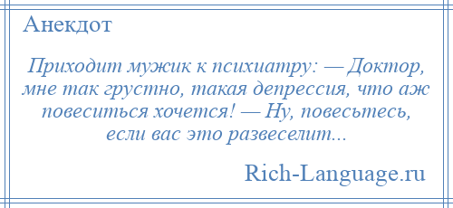 
    Приходит мужик к психиатру: — Доктор, мне так грустно, такая депрессия, что аж повеситься хочется! — Ну, повесьтесь, если вас это развеселит...