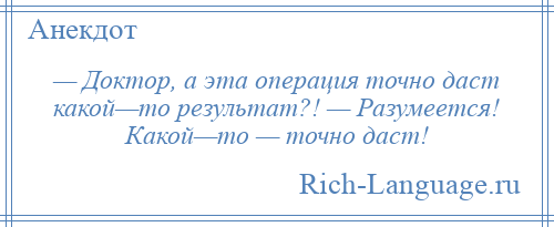 
    — Доктор, а эта операция точно даст какой—то результат?! — Разумеется! Какой—то — точно даст!