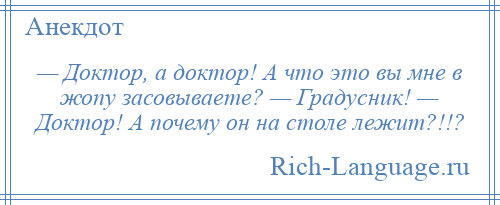 
    — Доктор, а доктор! А что это вы мне в жопу засовываете? — Градусник! — Доктор! А почему он на столе лежит?!!?