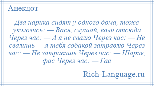 
    Два нарика сидят у одного дома, тоже укололись: — Вася, слушай, вали отсюда Через час: — А я не свалю Через час: — Не свалишь — я тебя собакой затравлю Через час: — Не затравишь Через час: — Шарик, фас Через час: — Гав