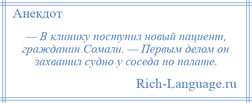 
    — В клинику поступил новый пациент, гражданин Сомали. — Первым делом он захватил судно у соседа по палате.