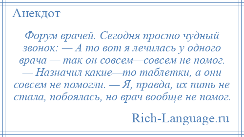 
    Форум врачей. Сегодня просто чудный звонок: — А то вот я лечилась у одного врача — так он совсем—совсем не помог. — Назначил какие—то таблетки, а они совсем не помогли. — Я, правда, их пить не стала, побоялась, но врач вообще не помог.