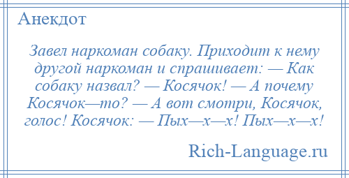 
    Завел наркоман собаку. Приходит к нему другой наркоман и спрашивает: — Как собаку назвал? — Косячок! — А почему Косячок—то? — А вот смотри, Косячок, голос! Косячок: — Пых—х—х! Пых—х—х!
