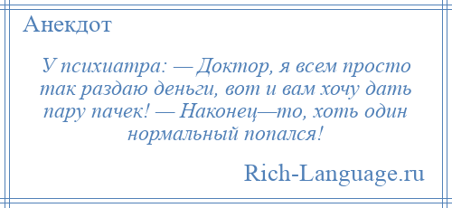 
    У психиатра: — Доктор, я всем просто так раздаю деньги, вот и вам хочу дать пару пачек! — Наконец—то, хоть один нормальный попался!