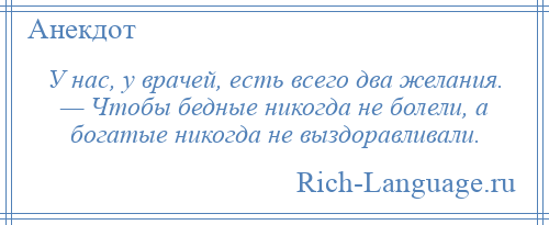 
    У нас, у врачей, есть всего два желания. — Чтобы бедные никогда не болели, а богатые никогда не выздоравливали.