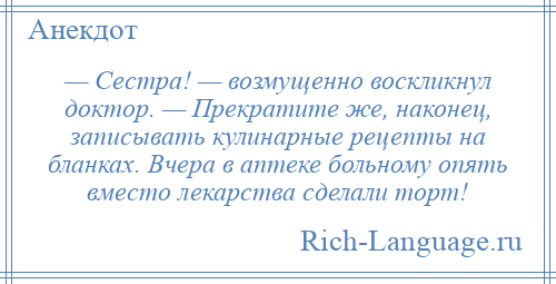 
    — Сестра! — возмущенно воскликнул доктор. — Прекратите же, наконец, записывать кулинарные рецепты на бланках. Вчера в аптеке больному опять вместо лекарства сделали торт!