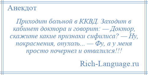 
    Приходит больной в ККВД. Заходит в кабинет доктора и говорит: — Доктор, скажите какие признаки сифилиса? — Ну, покраснения, опухоль... — Фу, а у меня просто почернел и отвалился!!!