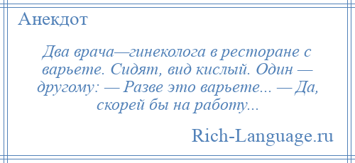 
    Два врача—гинеколога в ресторане с варьете. Сидят, вид кислый. Один — другому: — Разве это варьете... — Да, скорей бы на работу...