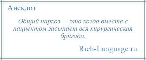 
    Общий наркоз — это когда вместе с пациентом засыпает вся хирургическая бригада.