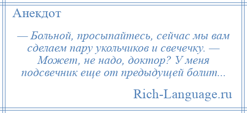 
    — Больной, просыпайтесь, сейчас мы вам сделаем пару укольчиков и свечечку. — Может, не надо, доктор? У меня подсвечник еще от предыдущей болит...