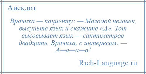 
    Врачиха — пациенту: — Молодой человек, высуньте язык и скажите «А». Тот высовывает язык — сантиметров двадцать. Врачиха, с интересом: — А—а—а—а!