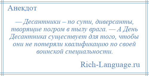 
    — Десантники – по сути, диверсанты, творящие погром в тылу врага. — А День Десантника существует для того, чтобы они не потеряли квалификацию по своей воинской специальности.