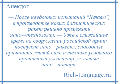 
    — После неудачных испытаний Булавы , в производстве новых баллистических ракет решено применять нано—технологии. — Уже в ближайшее время на вооружение российской армии поступят нано—ракеты, способные причинить живой силе и технике условного противника ужасающе условные нано—потери.