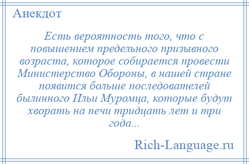 
    Есть вероятность того, что с повышением предельного призывного возраста, которое собирается провести Министерство Обороны, в нашей стране появится больше последователей былинного Ильи Муромца, которые будут хворать на печи тридцать лет и три года...